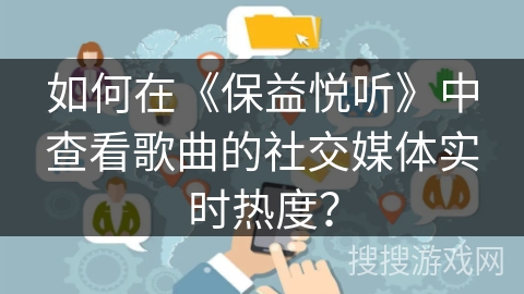 如何在《保益悦听》中查看歌曲的社交媒体实时热度? 如何在《保益悦听》中查看歌曲的社交媒体实时热度?