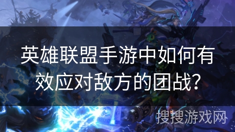 英雄联盟手游中如何有效应对敌方的团战？