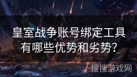皇室战争账号绑定工具有哪些优势和劣势？