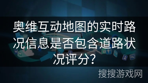 奥维互动地图的实时路况信息是否包含道路状况评分？