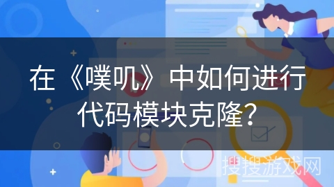在《噗叽》中如何进行代码模块克隆？