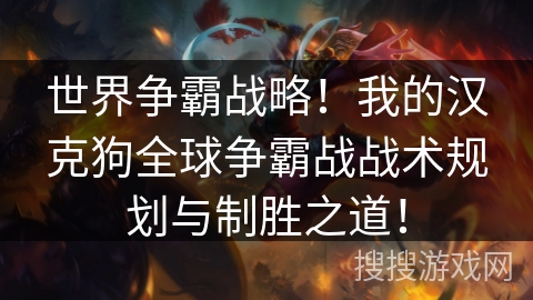 世界争霸战略！我的汉克狗全球争霸战战术规划与制胜之道！