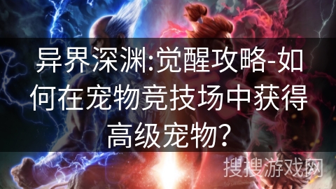 异界深渊:觉醒攻略-如何在宠物竞技场中获得高级宠物？