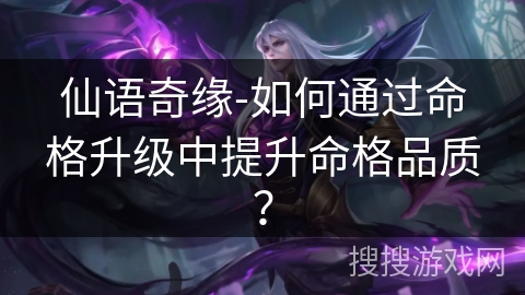 仙语奇缘-如何通过命格升级中提升命格品质? 仙语奇缘-如何通过命格升级中提升命格品质?