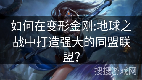 如何在变形金刚:地球之战中打造强大的同盟联盟？