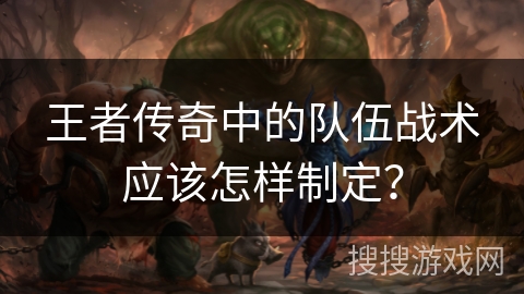 王者传奇中的队伍战术应该怎样制定？