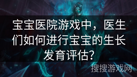 宝宝医院游戏中，医生们如何进行宝宝的生长发育评估？