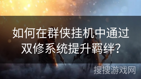 如何在群侠挂机中通过双修系统提升羁绊？