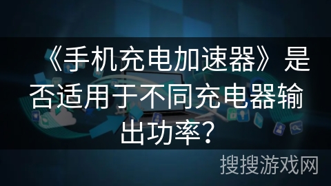 《手机充电加速器》是否适用于不同充电器输出功率？