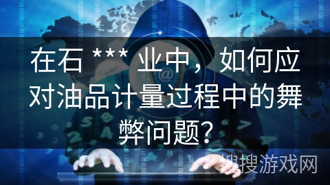 在石 *** 业中，如何应对油品计量过程中的舞弊问题？