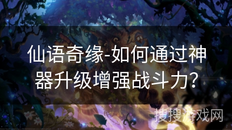 仙语奇缘-如何通过神器升级增强战斗力？