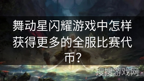 舞动星闪耀游戏中怎样获得更多的全服比赛代币？
