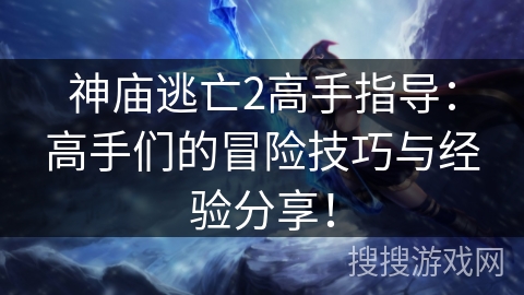 神庙逃亡2高手指导：高手们的冒险技巧与经验分享！