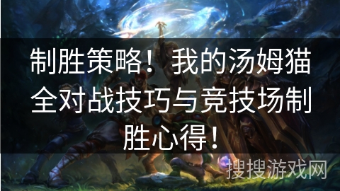 制胜策略！我的汤姆猫全对战技巧与竞技场制胜心得！