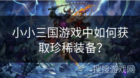 小小三国游戏中如何获取珍稀装备？