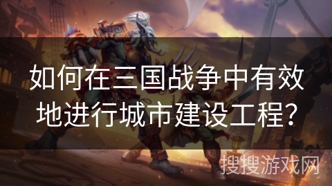 如何在三国战争中有效地进行城市建设工程？