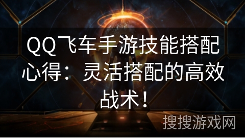 QQ飞车手游技能搭配心得：灵活搭配的高效战术！