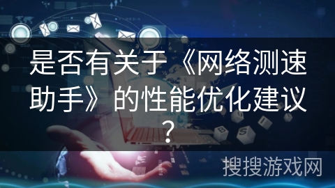 是否有关于《网络测速助手》的性能优化建议？