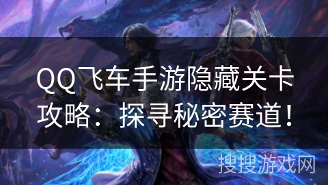 QQ飞车手游隐藏关卡攻略：探寻秘密赛道！