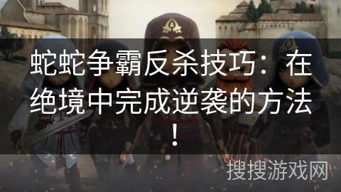 蛇蛇争霸反杀技巧：在绝境中完成逆袭的方法！