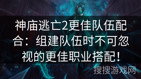 神庙逃亡2更佳队伍配合：组建队伍时不可忽视的更佳职业搭配！