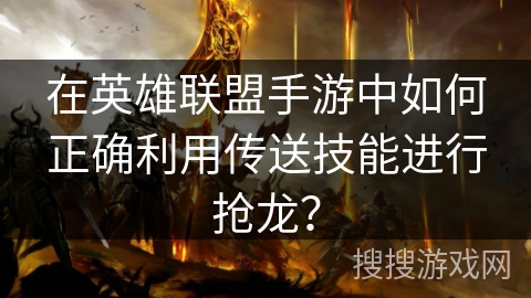 在英雄联盟手游中如何正确利用传送技能进行抢龙？