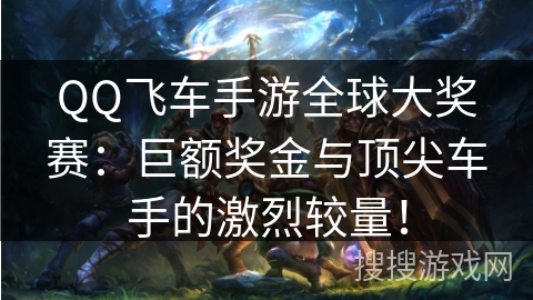 QQ飞车手游全球大奖赛：巨额奖金与顶尖车手的激烈较量！