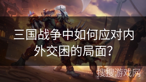 三国战争中如何应对内外交困的局面？