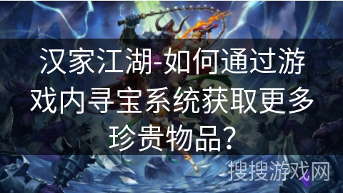 汉家江湖-如何通过游戏内寻宝系统获取更多珍贵物品？