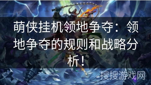 萌侠挂机领地争夺：领地争夺的规则和战略分析！