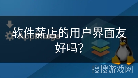 软件薪店的用户界面友好吗？