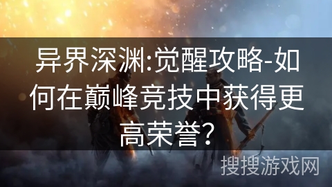 异界深渊:觉醒攻略-如何在巅峰竞技中获得更高荣誉？