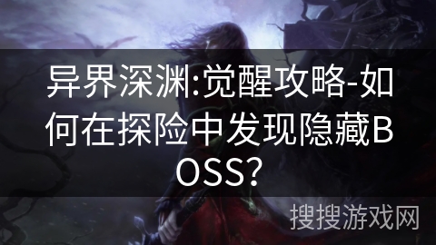 异界深渊:觉醒攻略-如何在探险中发现隐藏BOSS？