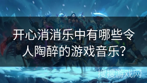 开心消消乐中有哪些令人陶醉的游戏音乐？