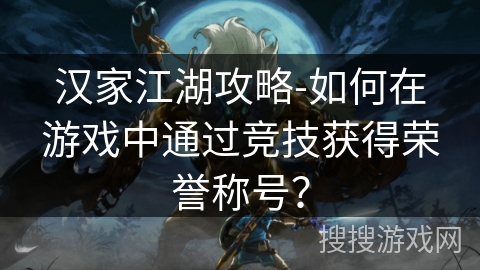 汉家江湖攻略-如何在游戏中通过竞技获得荣誉称号？