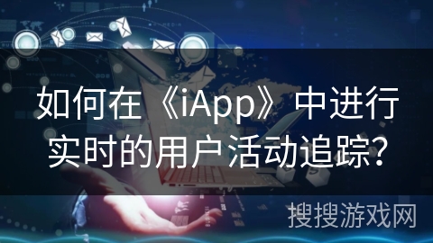 如何在《iApp》中进行实时的用户活动追踪？