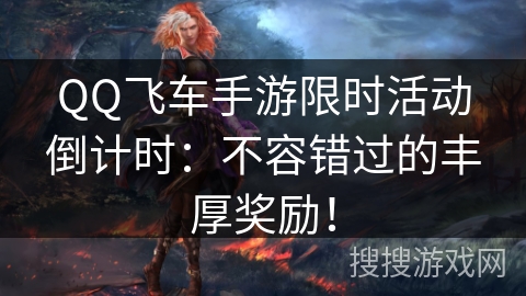 QQ飞车手游限时活动倒计时：不容错过的丰厚奖励！