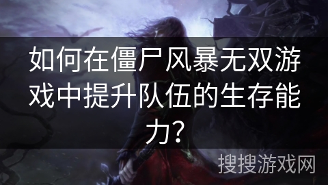 如何在僵尸风暴无双游戏中提升队伍的生存能力？