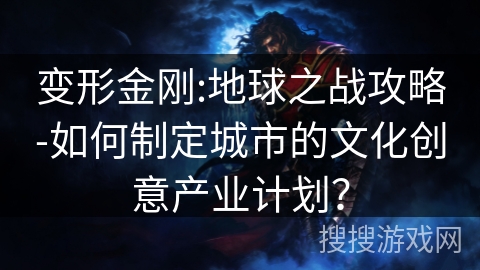 变形金刚:地球之战攻略-如何制定城市的文化创意产业计划？