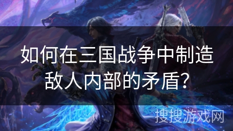 如何在三国战争中制造敌人内部的矛盾？