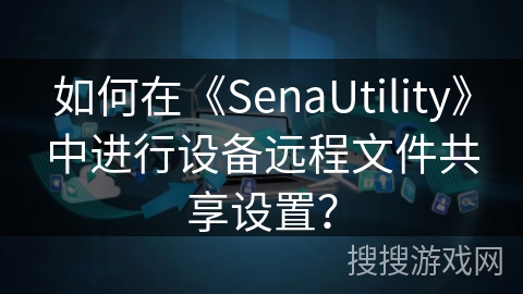 如何在《SenaUtility》中进行设备远程文件共享设置？