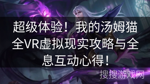 超级体验！我的汤姆猫全VR虚拟现实攻略与全息互动心得！