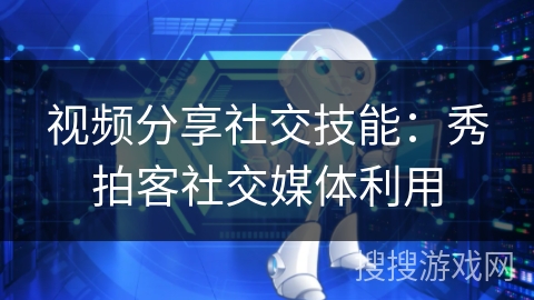 视频分享社交技能：秀拍客社交媒体利用