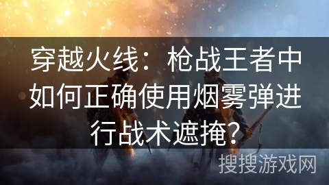 穿越火线：枪战王者中如何正确使用烟雾弹进行战术遮掩？