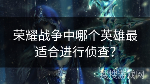 荣耀战争中哪个英雄最适合进行侦查？