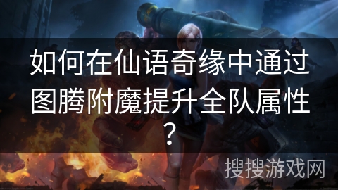 如何在仙语奇缘中通过图腾附魔提升全队属性？