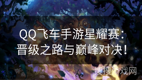 QQ飞车手游星耀赛：晋级之路与巅峰对决！