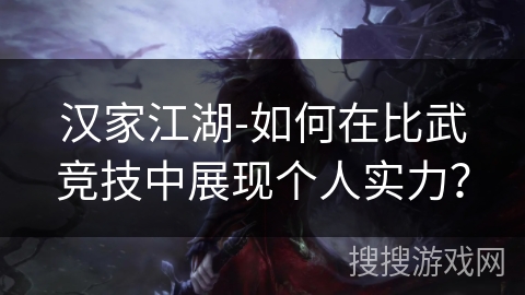 汉家江湖-如何在比武竞技中展现个人实力？