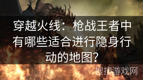 穿越火线：枪战王者中有哪些适合进行隐身行动的地图？