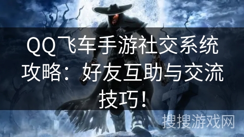 QQ飞车手游社交系统攻略：好友互助与交流技巧！